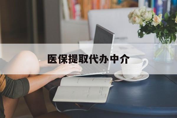 新乡医保提取代办中介(医保提取代办中介合法吗)