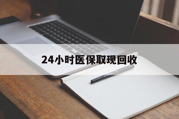 新乡24小时医保取现回收(24小时医保取现回收平台)