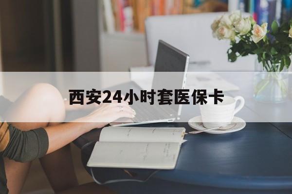 新乡西安24小时套医保卡(西安刷医保)