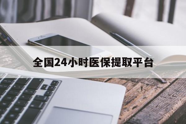 新乡全国24小时医保提取平台(全国24小时医保提取平台有哪些)