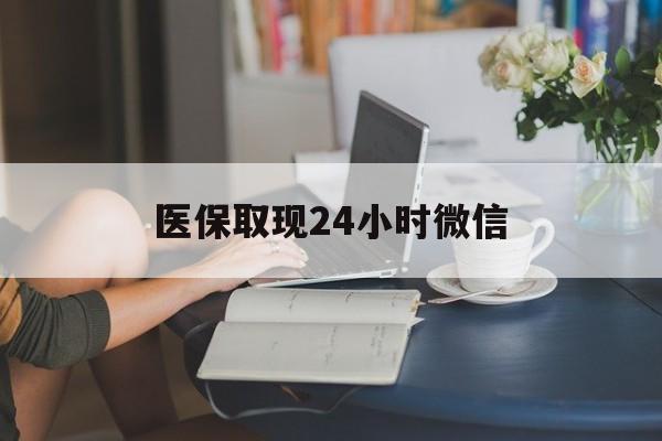 新乡医保取现24小时微信(医保取现24小时微信联系方式)