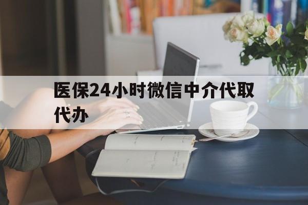 新乡医保24小时微信中介代取代办(医保代办服务)
