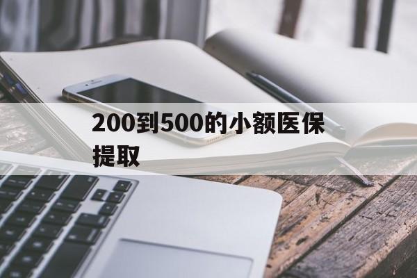 新乡200到500的小额医保提取(200到500的小额医保提取微信)