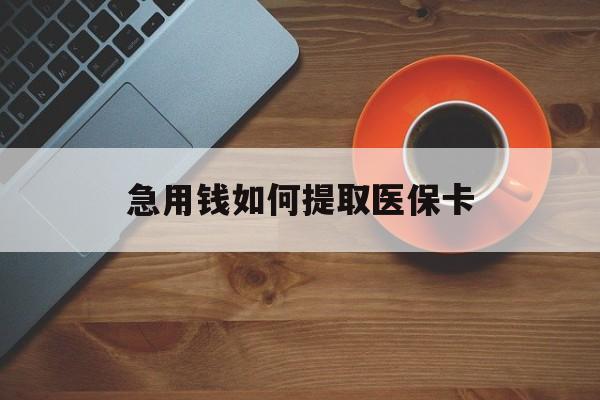 新乡急用钱如何提取医保卡(医保卡有什么办法可以取现金)