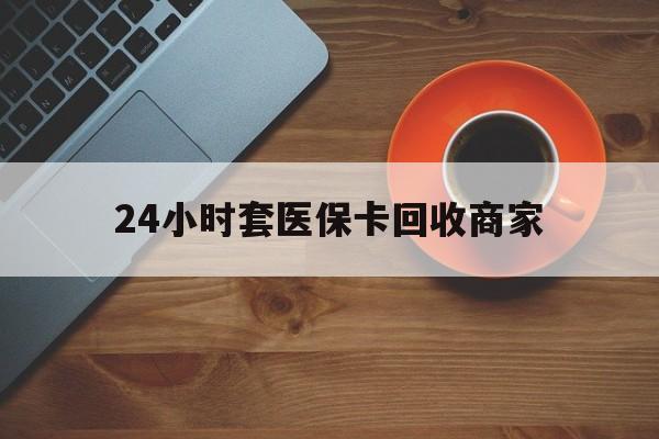 新乡24小时套医保卡回收商家(医保卡刷药回收群)