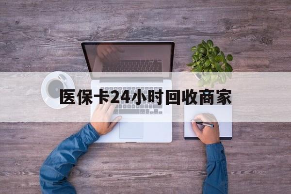 新乡医保卡24小时回收商家(医保卡回收电话)