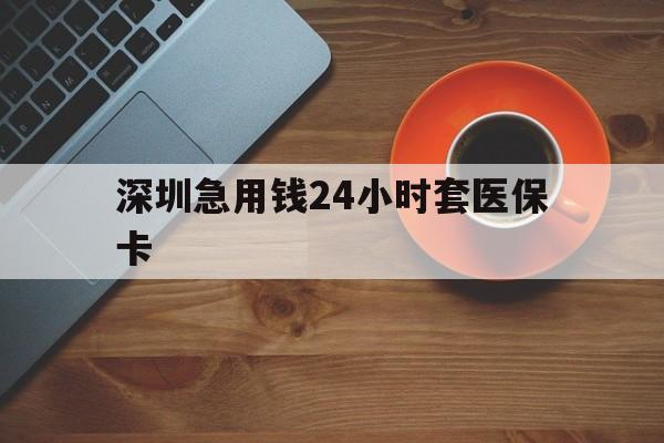 新乡深圳急用钱24小时套医保卡(深圳在线套医保卡联系方式)