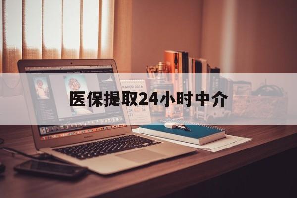 新乡医保提取24小时中介(医保提取代办中介)