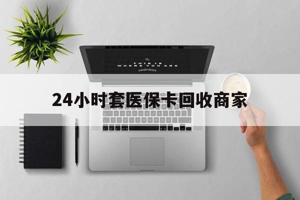 新乡24小时套医保卡回收商家(高价回收医保卡联系方式)