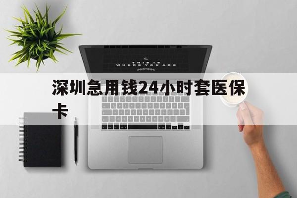 新乡深圳急用钱24小时套医保卡(深圳24小时套社保卡)