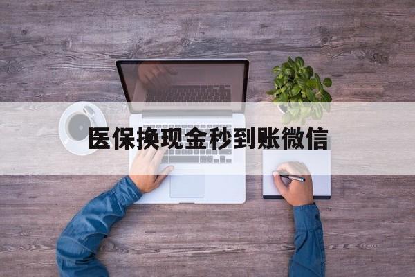 新乡医保换现金秒到账微信(医保换现金秒到账微信能用吗)