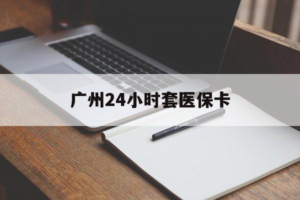 新乡广州24小时套医保卡(广州收医保卡)