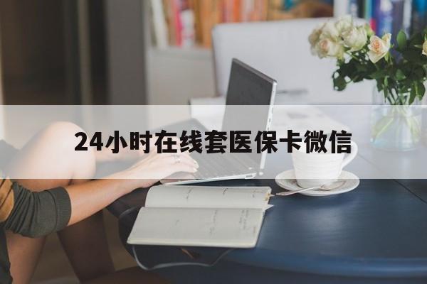 新乡24小时在线套医保卡微信(24小时在线套医保卡微信中介)