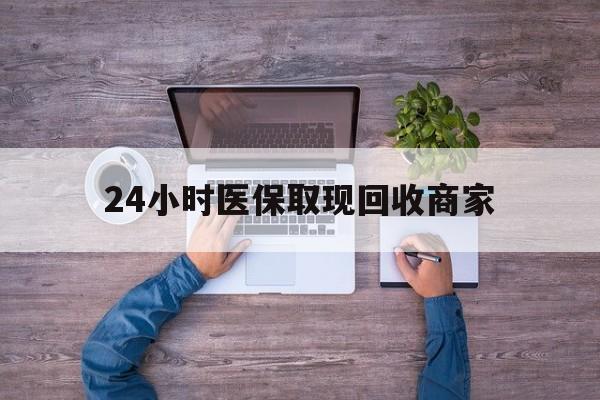 新乡24小时医保取现回收商家(医保卡套取现金渠道)