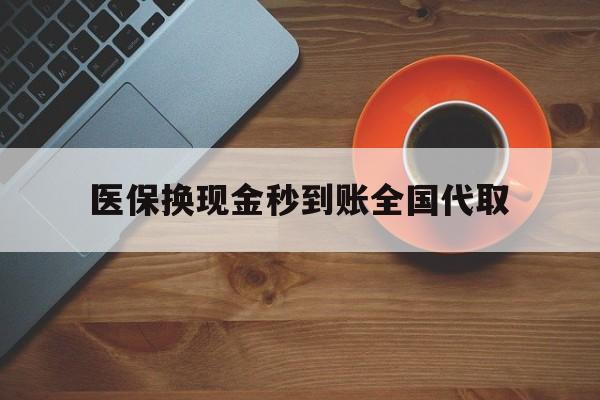 新乡医保换现金秒到账全国代取(医保卡换现金联系方式)