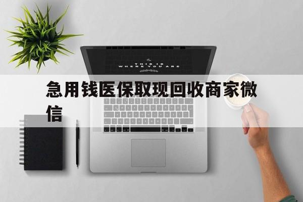 新乡急用钱医保取现回收商家微信(微信回收平台联系方式)