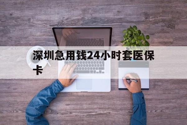 新乡深圳急用钱24小时套医保卡(深圳医保24小时在线咨询)