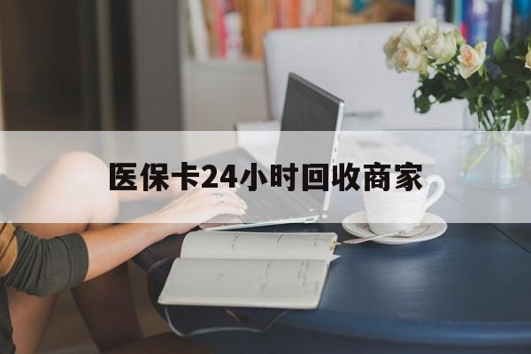 新乡医保卡24小时回收商家(高价回收医保卡联系方式)
