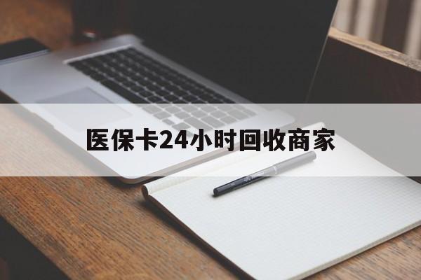 新乡医保卡24小时回收商家(医保卡24小时回收商家会知道吗)