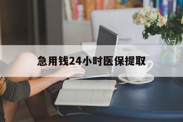 新乡急用钱24小时医保提取(24小时医保取现回收)