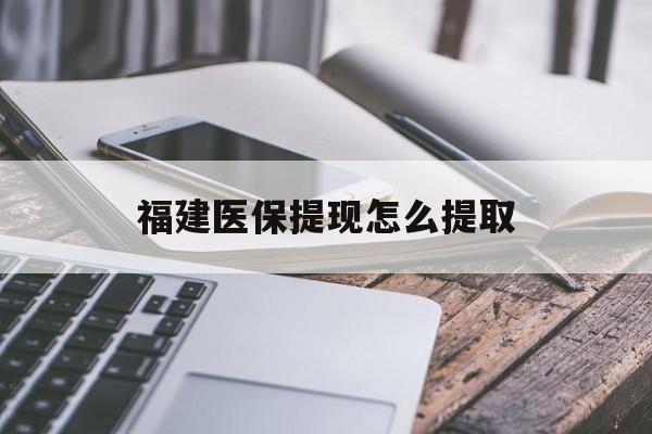 新乡福建医保提现怎么提取(福建医保卡提取现金方法)