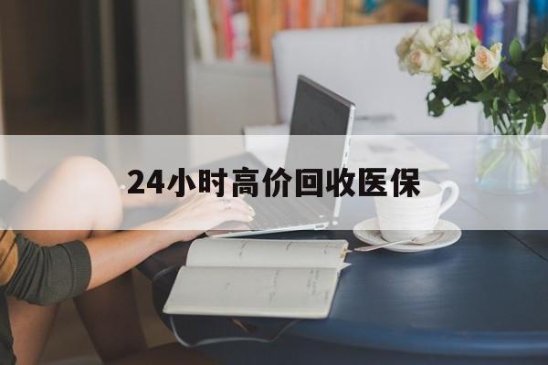 新乡24小时高价回收医保(24小时高价回收医保小额)