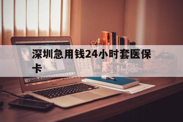 新乡深圳急用钱24小时套医保卡(深圳急用钱套医保卡联系方式)