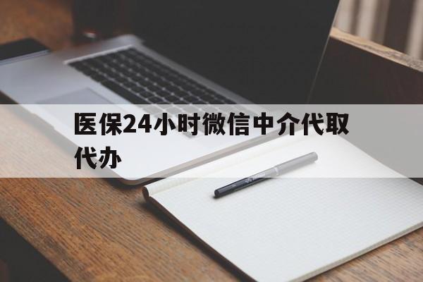 新乡医保24小时微信中介代取代办(代办医疗保险中介怎么收费)