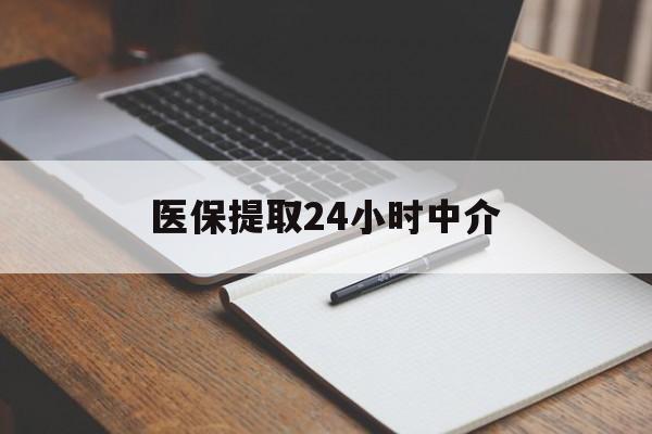 新乡医保提取24小时中介(医保提取24小时中介代办)