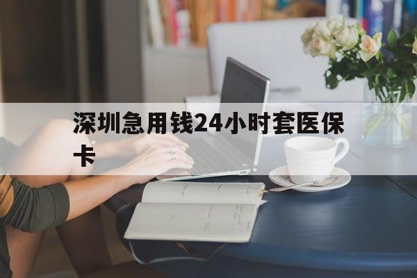 新乡深圳急用钱24小时套医保卡(深圳医保卡提取现金方法)