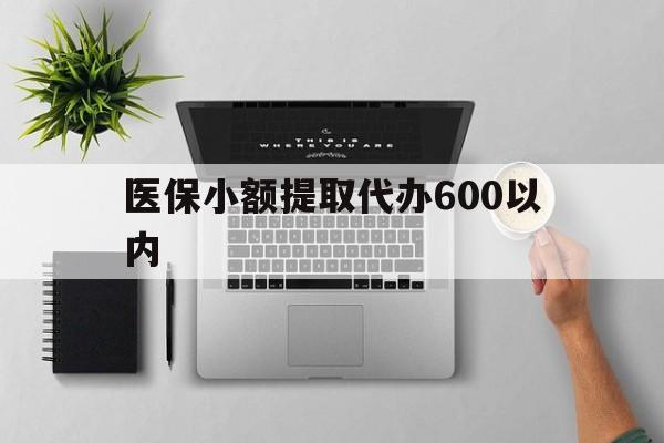 医保小额提取代办600以内(医保小额提取代办600以内微信)