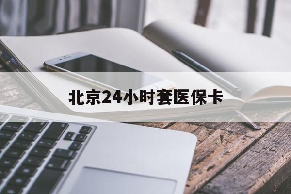 新乡24小时套医保卡(北京医保卡怎么使用更划算)