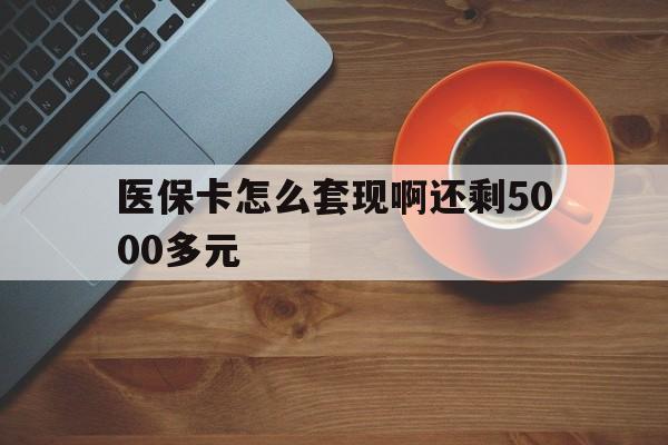 新乡医保卡怎么套现啊还剩5000多元(医保卡咋套现)
