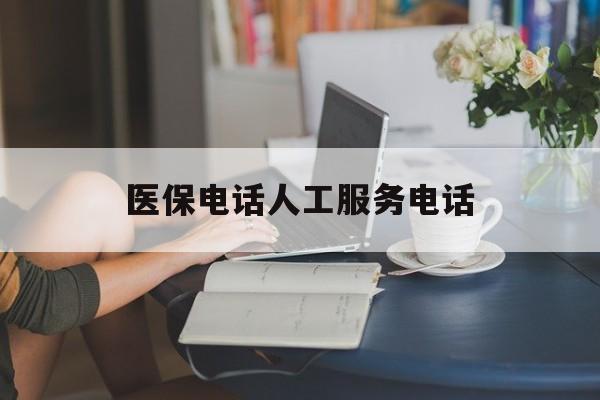 新乡医保电话人工服务电话(社保医保电话人工服务电话)